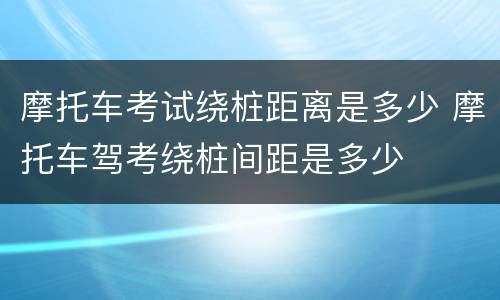 摩托车考试绕桩距离是多少 摩托车驾考绕桩间距是多少