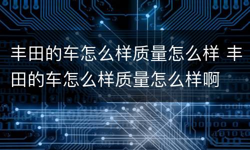 丰田的车怎么样质量怎么样 丰田的车怎么样质量怎么样啊