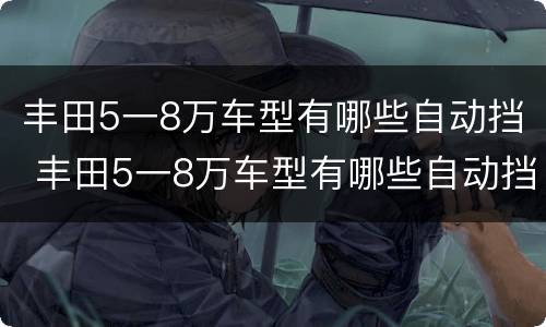 丰田5一8万车型有哪些自动挡 丰田5一8万车型有哪些自动挡车