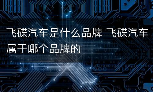 飞碟汽车是什么品牌 飞碟汽车属于哪个品牌的