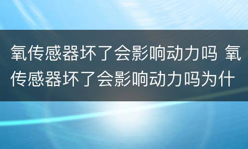 氧传感器坏了会影响动力吗 氧传感器坏了会影响动力吗为什么