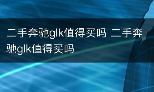 二手奔驰glk值得买吗 二手奔驰glk值得买吗