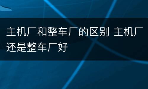 主机厂和整车厂的区别 主机厂还是整车厂好