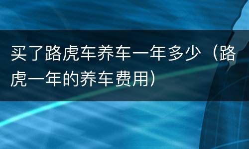 买了路虎车养车一年多少（路虎一年的养车费用）