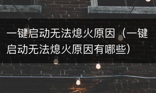 一键启动无法熄火原因（一键启动无法熄火原因有哪些）