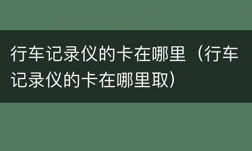 行车记录仪的卡在哪里（行车记录仪的卡在哪里取）