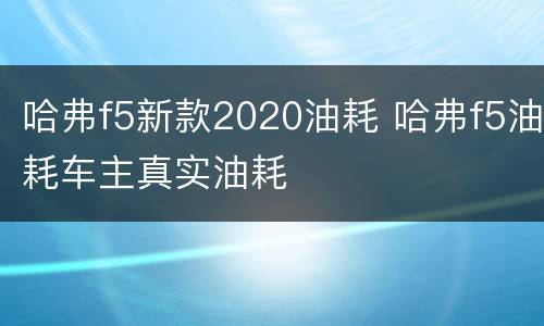 哈弗f5新款2020油耗 哈弗f5油耗车主真实油耗