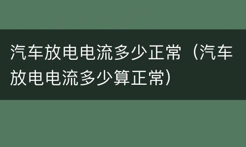 汽车放电电流多少正常（汽车放电电流多少算正常）