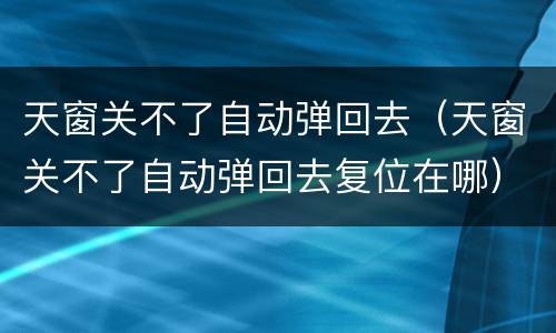 天窗关不了自动弹回去（天窗关不了自动弹回去复位在哪）