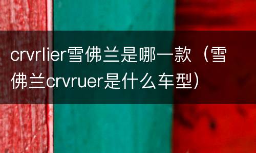 crvrlier雪佛兰是哪一款（雪佛兰crvruer是什么车型）