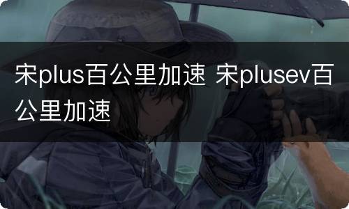 宋plus百公里加速 宋plusev百公里加速