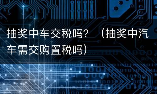 抽奖中车交税吗？（抽奖中汽车需交购置税吗）