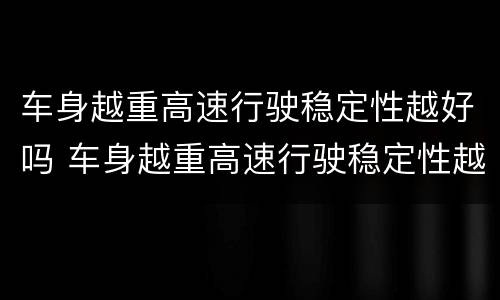 车身越重高速行驶稳定性越好吗 车身越重高速行驶稳定性越好吗为什么