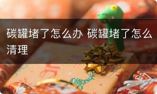 碳罐堵了怎么办 碳罐堵了怎么清理