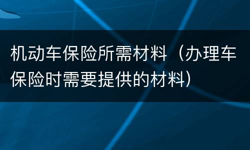 机动车保险所需材料（办理车保险时需要提供的材料）