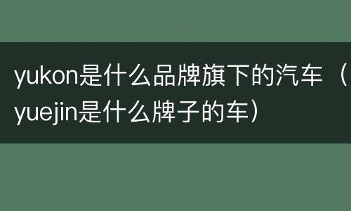 yukon是什么品牌旗下的汽车（yuejin是什么牌子的车）