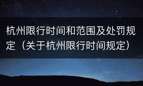 杭州限行时间和范围及处罚规定（关于杭州限行时间规定）
