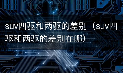 suv四驱和两驱的差别（suv四驱和两驱的差别在哪）