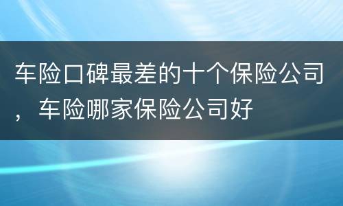 车险口碑最差的十个保险公司，车险哪家保险公司好