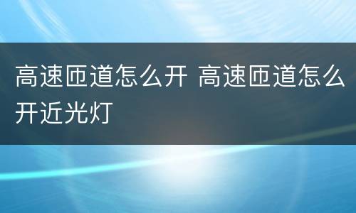 高速匝道怎么开 高速匝道怎么开近光灯