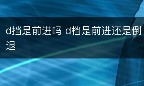 d挡是前进吗 d档是前进还是倒退