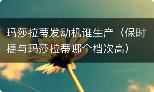 玛莎拉蒂发动机谁生产（保时捷与玛莎拉蒂哪个档次高）