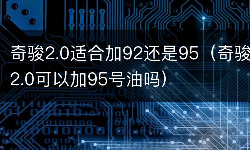 奇骏2.0适合加92还是95（奇骏2.0可以加95号油吗）