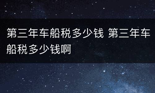 第三年车船税多少钱 第三年车船税多少钱啊