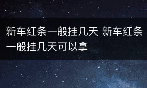 新车红条一般挂几天 新车红条一般挂几天可以拿