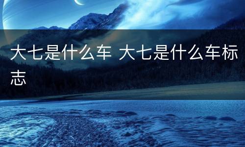 大七是什么车 大七是什么车标志