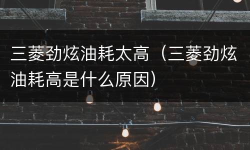 三菱劲炫油耗太高（三菱劲炫油耗高是什么原因）