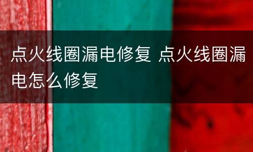 点火线圈漏电修复 点火线圈漏电怎么修复
