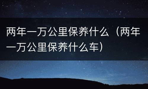两年一万公里保养什么（两年一万公里保养什么车）