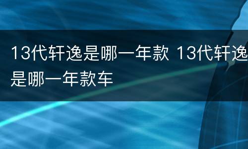 13代轩逸是哪一年款 13代轩逸是哪一年款车
