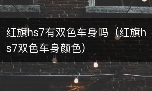 红旗hs7有双色车身吗（红旗hs7双色车身颜色）