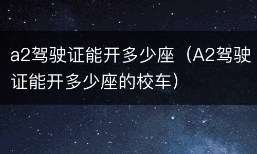 a2驾驶证能开多少座（A2驾驶证能开多少座的校车）