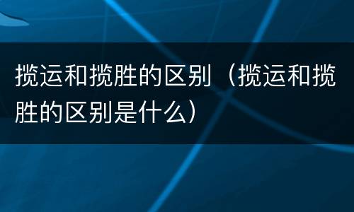 揽运和揽胜的区别（揽运和揽胜的区别是什么）