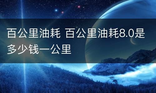 百公里油耗 百公里油耗8.0是多少钱一公里