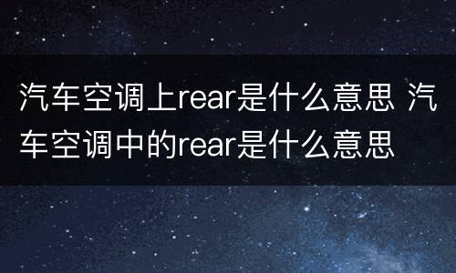 汽车空调上rear是什么意思 汽车空调中的rear是什么意思