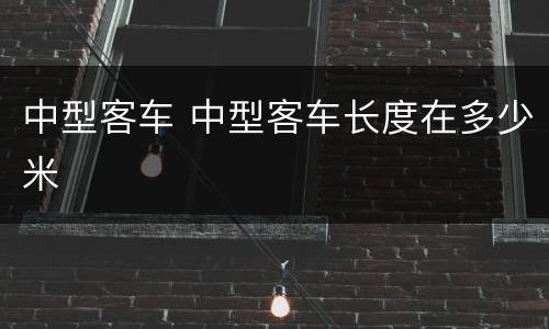 中型客车 中型客车长度在多少米