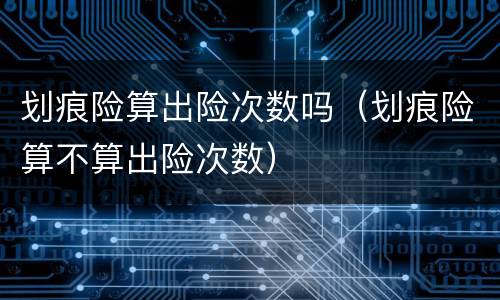 划痕险算出险次数吗（划痕险算不算出险次数）