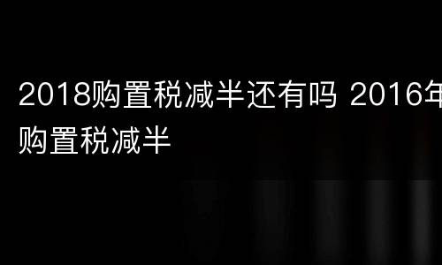 2018购置税减半还有吗 2016年购置税减半