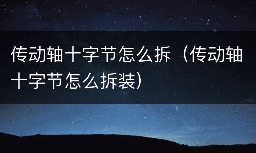 传动轴十字节怎么拆（传动轴十字节怎么拆装）