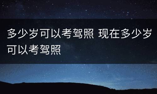 多少岁可以考驾照 现在多少岁可以考驾照