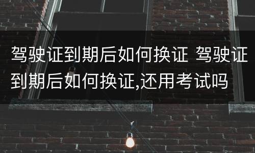 驾驶证到期后如何换证 驾驶证到期后如何换证,还用考试吗
