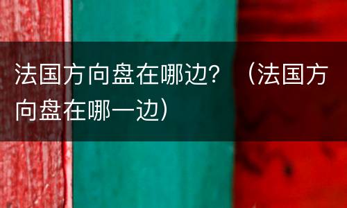 法国方向盘在哪边？（法国方向盘在哪一边）