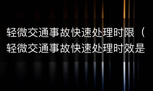 轻微交通事故快速处理时限（轻微交通事故快速处理时效是几天）