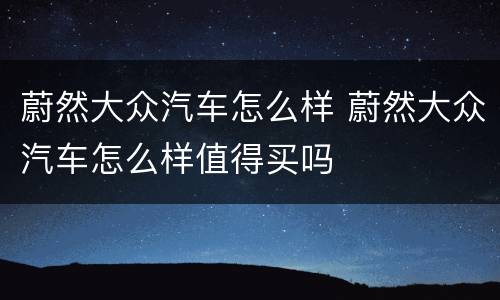 蔚然大众汽车怎么样 蔚然大众汽车怎么样值得买吗