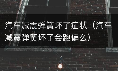 汽车减震弹簧坏了症状（汽车减震弹簧坏了会跑偏么）