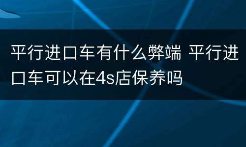 平行进口车有什么弊端 平行进口车可以在4s店保养吗